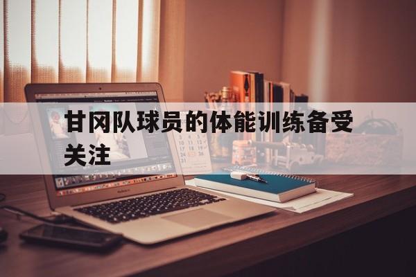 关于甘冈队球员的体能训练备受关注的信息